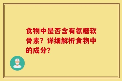 食物中是否含有氨糖软骨素？详细解析食物中的成分？