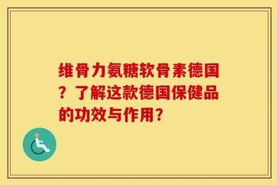 维骨力氨糖软骨素德国？了解这款德国保健品的功效与作用？