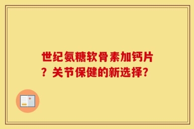 世纪氨糖软骨素加钙片？关节保健的新选择？