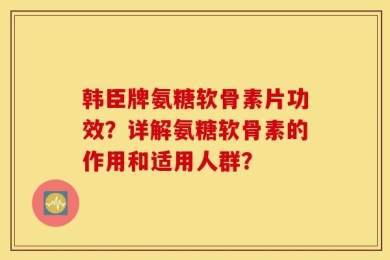 韩臣牌氨糖软骨素片功效？详解氨糖软骨素的作用和适用人群？
