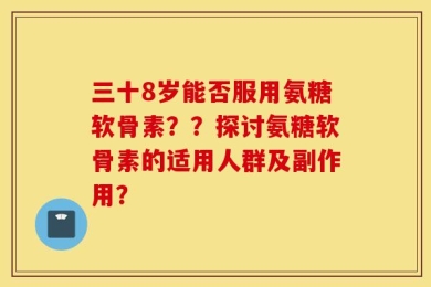 三十8岁能否服用氨糖软骨素？？探讨氨糖软骨素的适用人群及副作用？