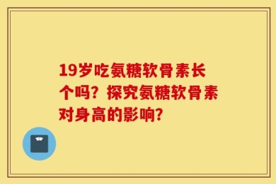 19岁吃氨糖软骨素长个吗？探究氨糖软骨素对身高的影响？