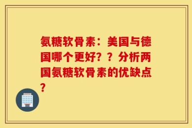 氨糖软骨素：美国与德国哪个更好？？分析两国氨糖软骨素的优缺点？