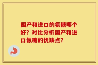 国产和进口的氨糖哪个好？对比分析国产和进口氨糖的优缺点？