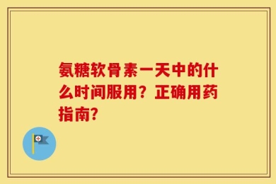 氨糖软骨素一天中的什么时间服用？正确用药指南？