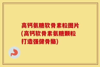高钙氨糖软骨素粒图片(高钙软骨素氨糖颗粒打造强健骨骼)