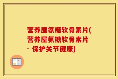 营养屋氨糖软骨素片(营养屋氨糖软骨素片 - 保护关节健康)
