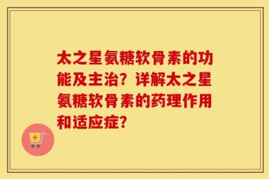 太之星氨糖软骨素的功能及主治？详解太之星氨糖软骨素的药理作用和适应症？