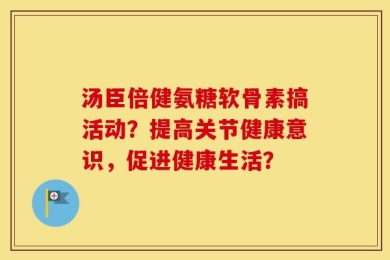 汤臣倍健氨糖软骨素搞活动？提高关节健康意识，促进健康生活？