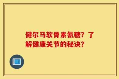 健尔马软骨素氨糖？了解健康关节的秘诀？