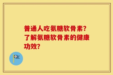 普通人吃氨糖软骨素？了解氨糖软骨素的健康功效？