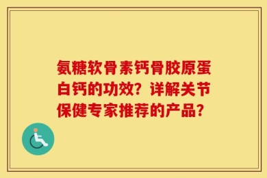 氨糖软骨素钙骨胶原蛋白钙的功效？详解关节保健专家推荐的产品？