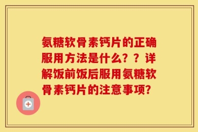 氨糖软骨素钙片的正确服用方法是什么？？详解饭前饭后服用氨糖软骨素钙片的注意事项？