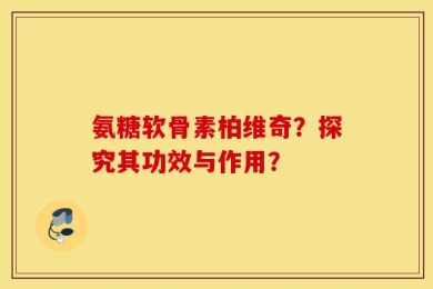 氨糖软骨素柏维奇？探究其功效与作用？