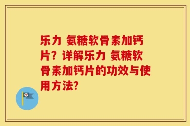 乐力 氨糖软骨素加钙片？详解乐力 氨糖软骨素加钙片的功效与使用方法？