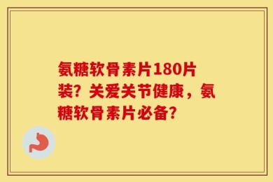 氨糖软骨素片180片装？关爱关节健康，氨糖软骨素片必备？