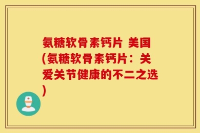 氨糖软骨素钙片 美国(氨糖软骨素钙片：关爱关节健康的不二之选)