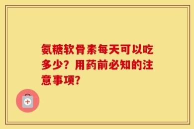 氨糖软骨素每天可以吃多少？用药前必知的注意事项？