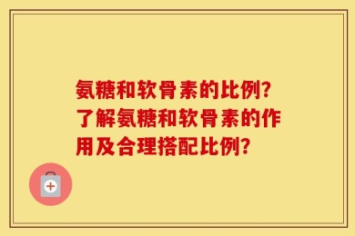 氨糖和软骨素的比例？了解氨糖和软骨素的作用及合理搭配比例？