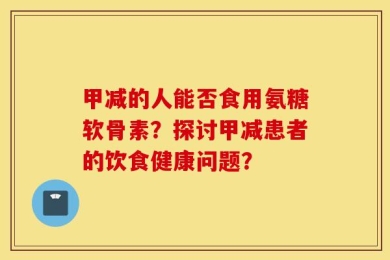 甲减的人能否食用氨糖软骨素？探讨甲减患者的饮食健康问题？