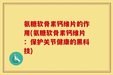 氨糖软骨素钙维片的作用(氨糖软骨素钙维片：保护关节健康的黑科技)
