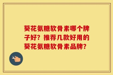 葵花氨糖软骨素哪个牌子好？推荐几款好用的葵花氨糖软骨素品牌？