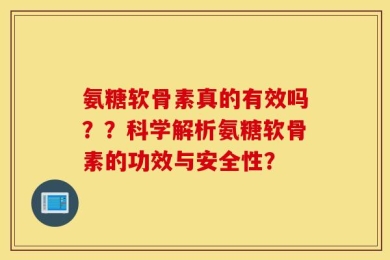 氨糖软骨素真的有效吗？？科学解析氨糖软骨素的功效与安全性？