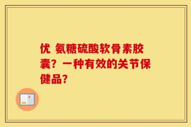 优 氨糖硫酸软骨素胶囊？一种有效的关节保健品？