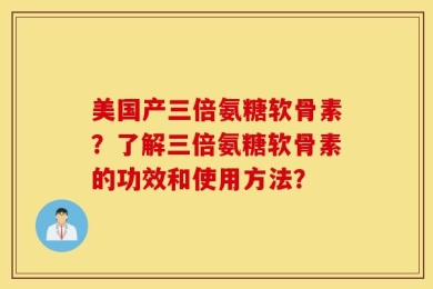 美国产三倍氨糖软骨素？了解三倍氨糖软骨素的功效和使用方法？
