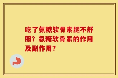 吃了氨糖软骨素腿不舒服？氨糖软骨素的作用及副作用？