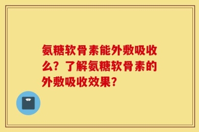 氨糖软骨素能外敷吸收么？了解氨糖软骨素的外敷吸收效果？
