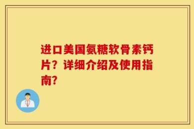 进口美国氨糖软骨素钙片？详细介绍及使用指南？