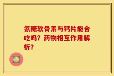 氨糖软骨素与钙片能合吃吗？药物相互作用解析？