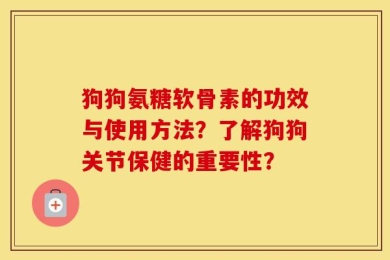 狗狗氨糖软骨素的功效与使用方法？了解狗狗关节保健的重要性？