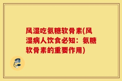 风湿吃氨糖软骨素(风湿病人饮食必知：氨糖软骨素的重要作用)