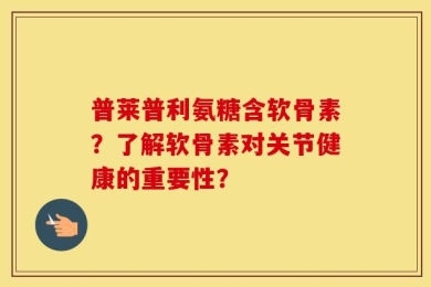 普莱普利氨糖含软骨素？了解软骨素对关节健康的重要性？