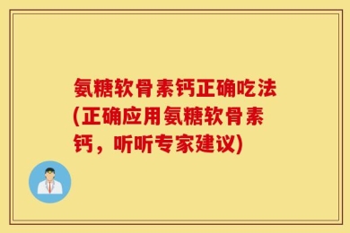 氨糖软骨素钙正确吃法(正确应用氨糖软骨素钙，听听专家建议)