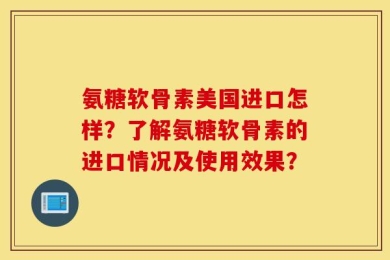 氨糖软骨素美国进口怎样？了解氨糖软骨素的进口情况及使用效果？