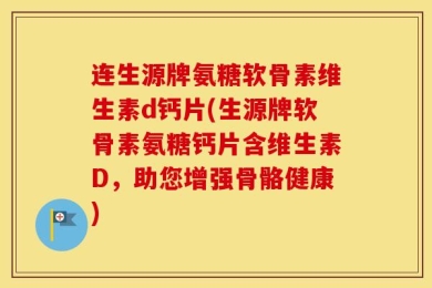 连生源牌氨糖软骨素维生素d钙片(生源牌软骨素氨糖钙片含维生素D，助您增强骨骼健康)