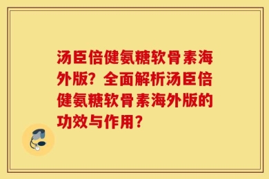 汤臣倍健氨糖软骨素海外版？全面解析汤臣倍健氨糖软骨素海外版的功效与作用？