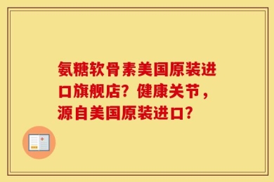 氨糖软骨素美国原装进口旗舰店？健康关节，源自美国原装进口？