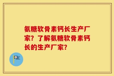 氨糖软骨素钙长生产厂家？了解氨糖软骨素钙长的生产厂家？