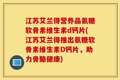 江苏艾兰得营养品氨糖软骨素维生素d钙片(江苏艾兰得推出氨糖软骨素维生素D钙片，助力骨骼健康)
