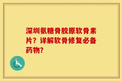 深圳氨糖骨胶原软骨素片？详解软骨修复必备药物？