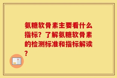 氨糖软骨素主要看什么指标？了解氨糖软骨素的检测标准和指标解读？