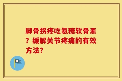 脚骨拐疼吃氨糖软骨素？缓解关节疼痛的有效方法？