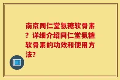 南京同仁堂氨糖软骨素？详细介绍同仁堂氨糖软骨素的功效和使用方法？