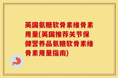 英国氨糖软骨素维骨素用量(英国推荐关节保健营养品氨糖软骨素维骨素用量指南)