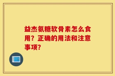 益杰氨糖软骨素怎么食用？正确的用法和注意事项？