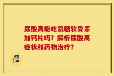 尿酸高能吃氨糖软骨素加钙片吗？解析尿酸高症状和药物治疗？